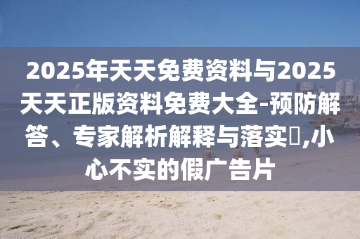 2025年天天免費資料與2025天天正版資料免費大全-預防解答、專家解析解釋與落實?,小心不實的假廣告片